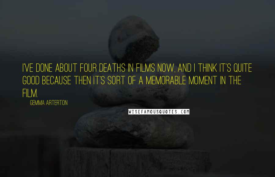Gemma Arterton Quotes: I've done about four deaths in films now, and I think it's quite good because then it's sort of a memorable moment in the film.
