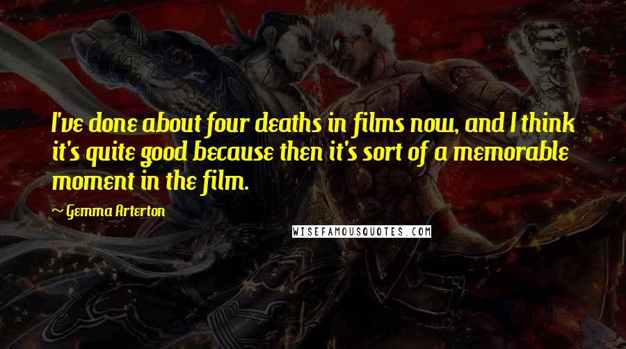Gemma Arterton Quotes: I've done about four deaths in films now, and I think it's quite good because then it's sort of a memorable moment in the film.