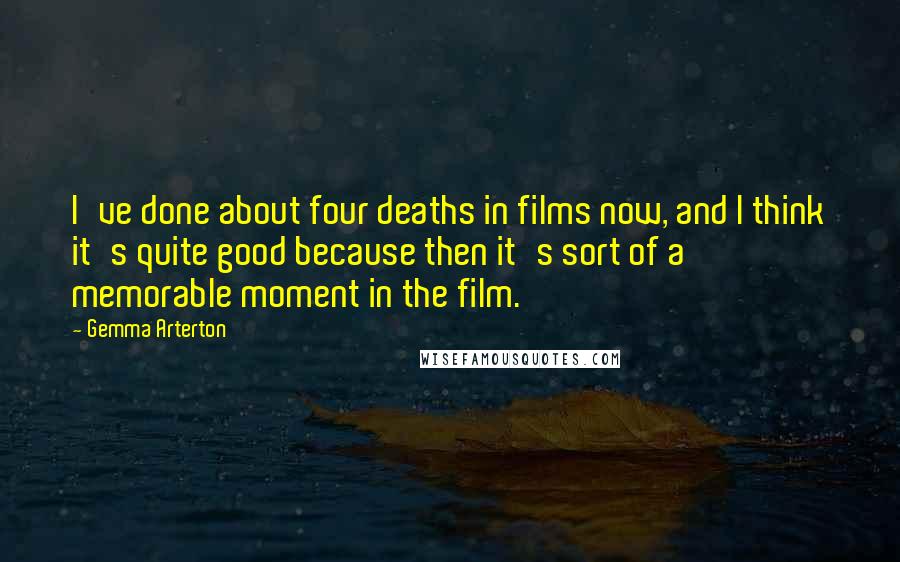 Gemma Arterton Quotes: I've done about four deaths in films now, and I think it's quite good because then it's sort of a memorable moment in the film.
