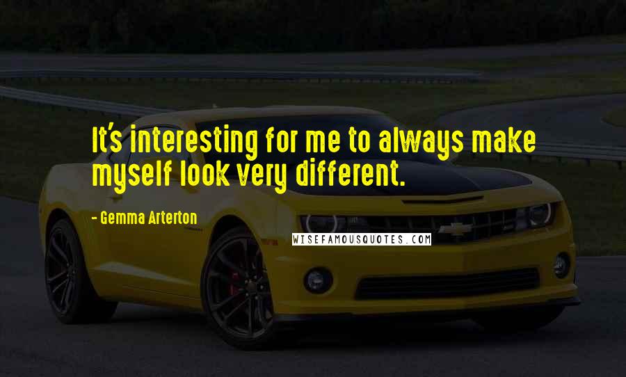 Gemma Arterton Quotes: It's interesting for me to always make myself look very different.