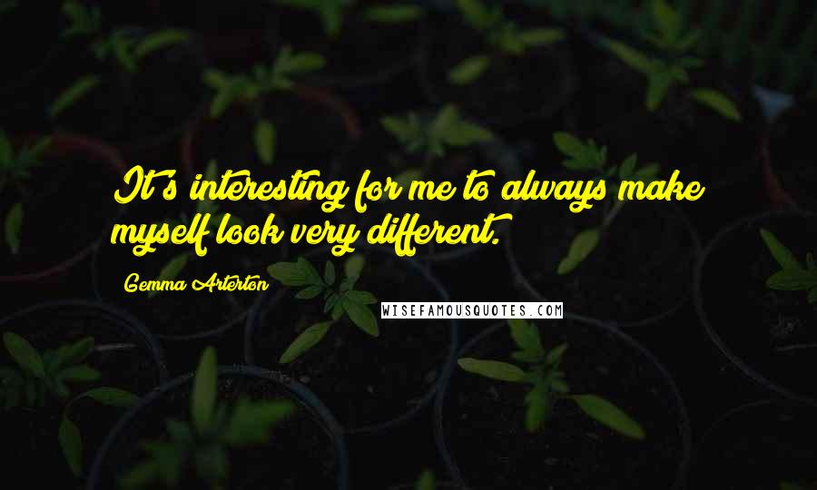 Gemma Arterton Quotes: It's interesting for me to always make myself look very different.