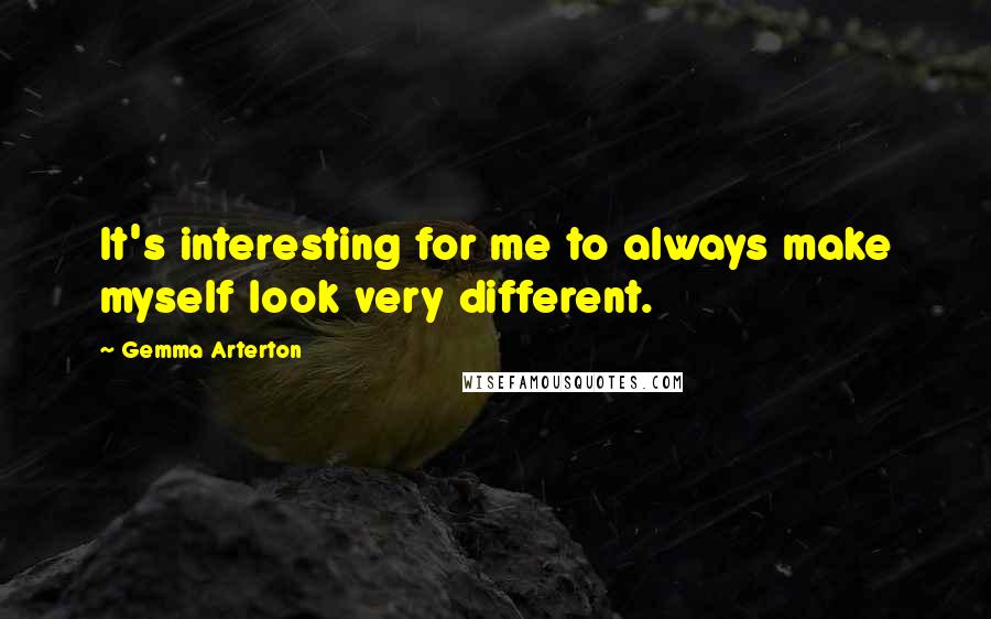 Gemma Arterton Quotes: It's interesting for me to always make myself look very different.