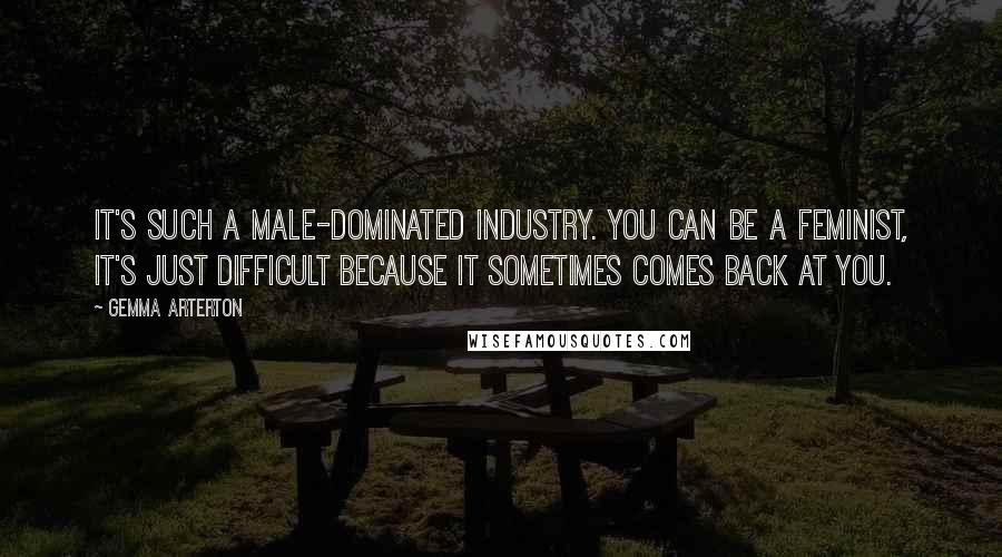 Gemma Arterton Quotes: It's such a male-dominated industry. You can be a feminist, it's just difficult because it sometimes comes back at you.