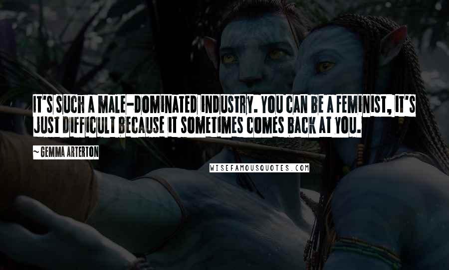 Gemma Arterton Quotes: It's such a male-dominated industry. You can be a feminist, it's just difficult because it sometimes comes back at you.