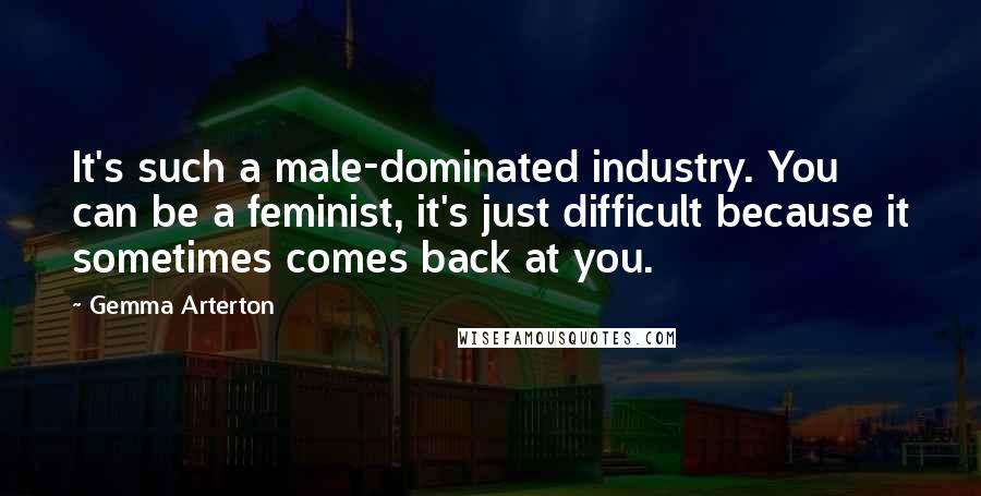 Gemma Arterton Quotes: It's such a male-dominated industry. You can be a feminist, it's just difficult because it sometimes comes back at you.