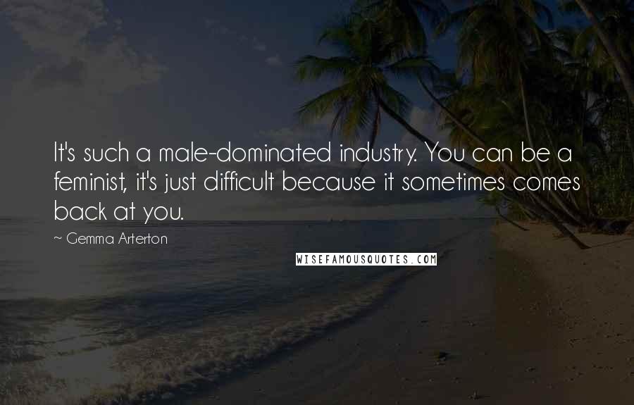 Gemma Arterton Quotes: It's such a male-dominated industry. You can be a feminist, it's just difficult because it sometimes comes back at you.