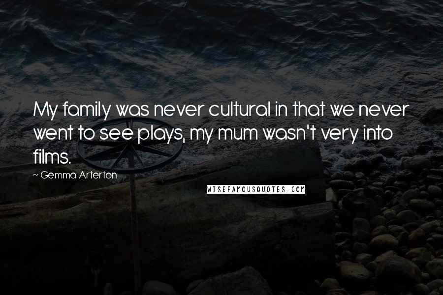 Gemma Arterton Quotes: My family was never cultural in that we never went to see plays, my mum wasn't very into films.