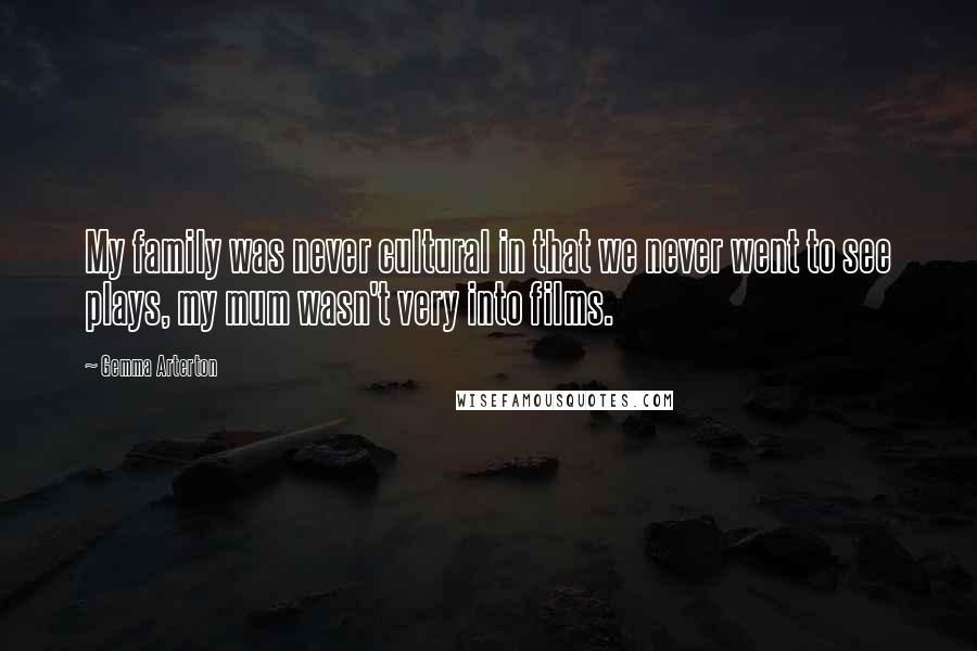 Gemma Arterton Quotes: My family was never cultural in that we never went to see plays, my mum wasn't very into films.