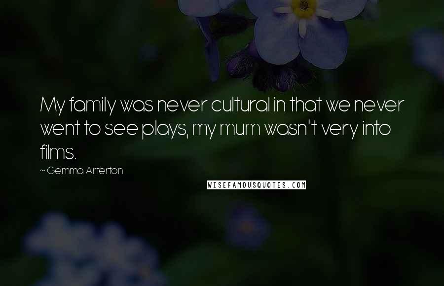 Gemma Arterton Quotes: My family was never cultural in that we never went to see plays, my mum wasn't very into films.