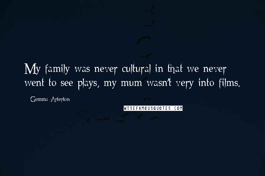 Gemma Arterton Quotes: My family was never cultural in that we never went to see plays, my mum wasn't very into films.