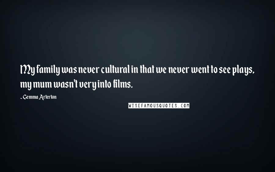 Gemma Arterton Quotes: My family was never cultural in that we never went to see plays, my mum wasn't very into films.