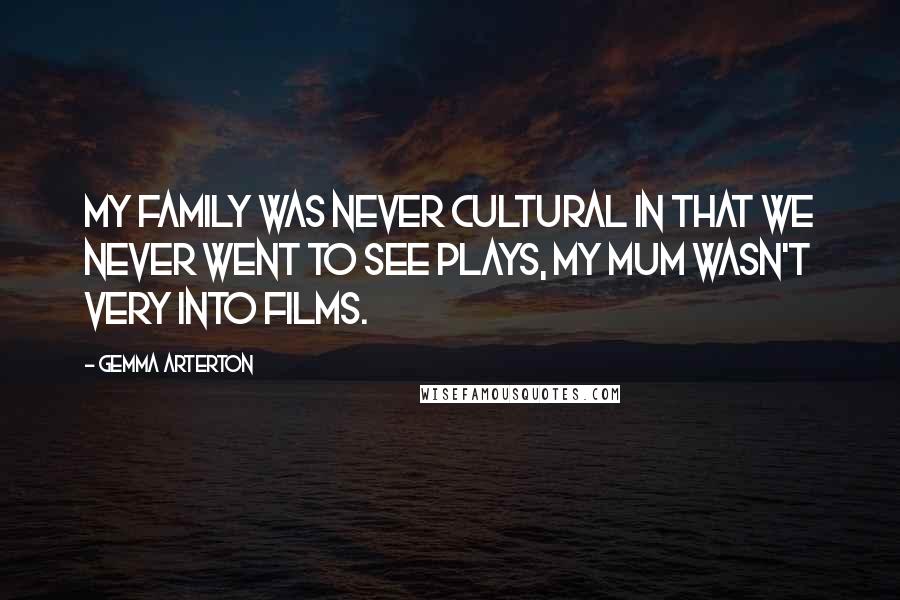 Gemma Arterton Quotes: My family was never cultural in that we never went to see plays, my mum wasn't very into films.