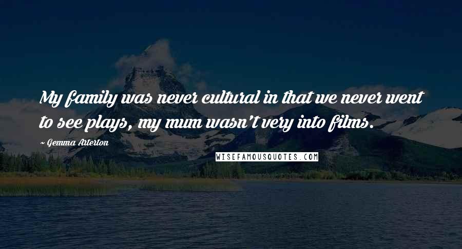 Gemma Arterton Quotes: My family was never cultural in that we never went to see plays, my mum wasn't very into films.