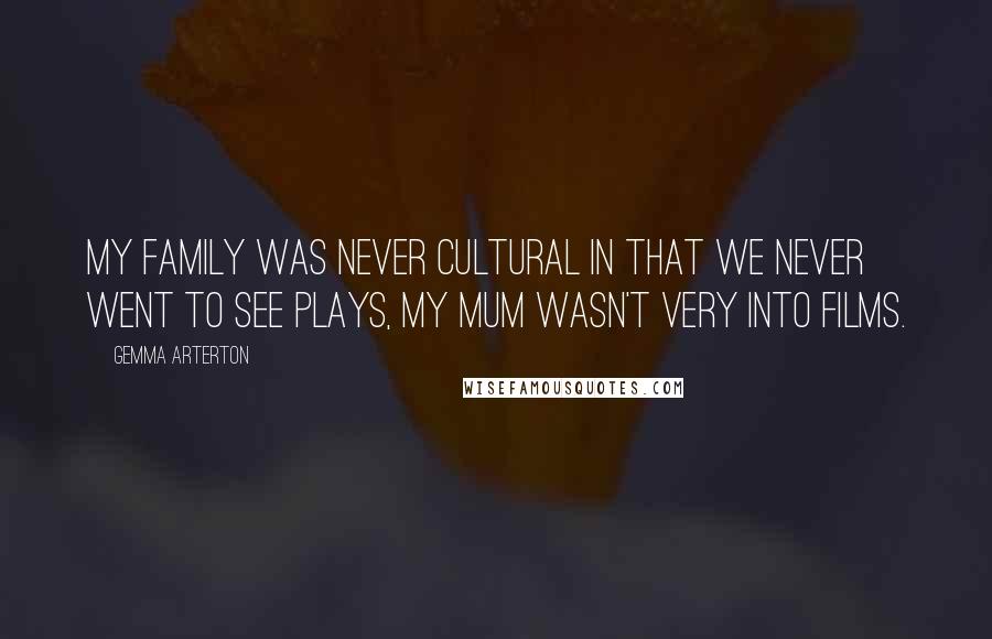 Gemma Arterton Quotes: My family was never cultural in that we never went to see plays, my mum wasn't very into films.