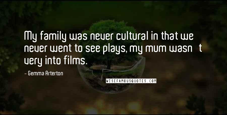 Gemma Arterton Quotes: My family was never cultural in that we never went to see plays, my mum wasn't very into films.