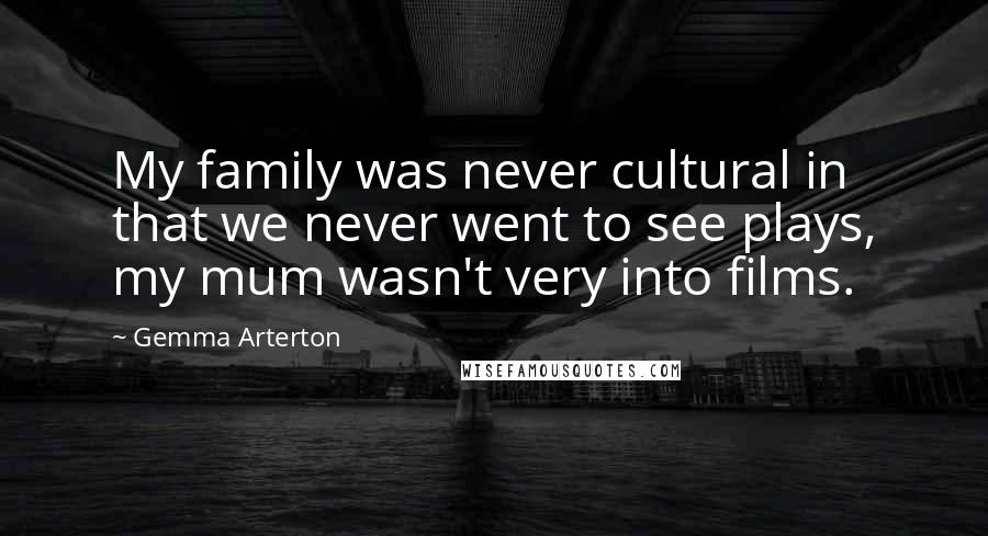 Gemma Arterton Quotes: My family was never cultural in that we never went to see plays, my mum wasn't very into films.