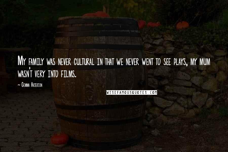 Gemma Arterton Quotes: My family was never cultural in that we never went to see plays, my mum wasn't very into films.