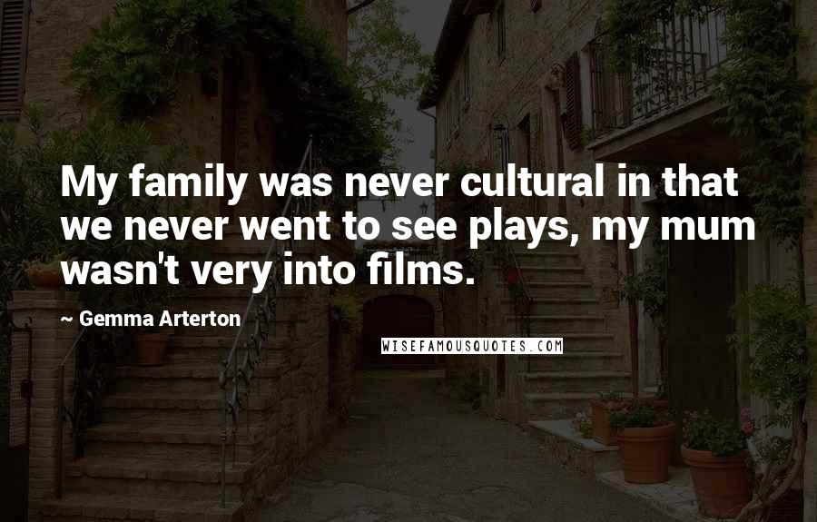 Gemma Arterton Quotes: My family was never cultural in that we never went to see plays, my mum wasn't very into films.