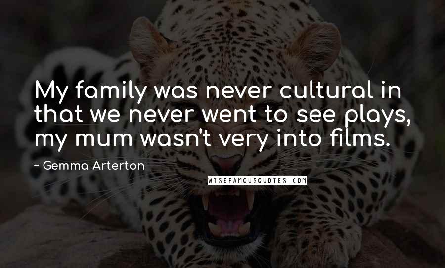 Gemma Arterton Quotes: My family was never cultural in that we never went to see plays, my mum wasn't very into films.