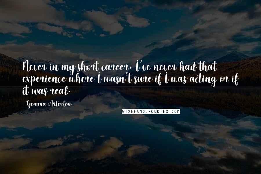 Gemma Arterton Quotes: Never in my short career, I've never had that experience where I wasn't sure if I was acting or if it was real.