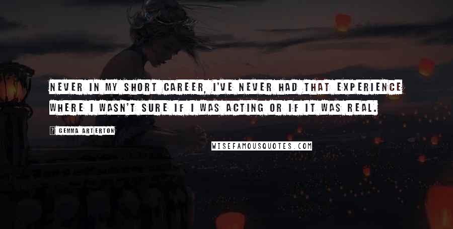 Gemma Arterton Quotes: Never in my short career, I've never had that experience where I wasn't sure if I was acting or if it was real.