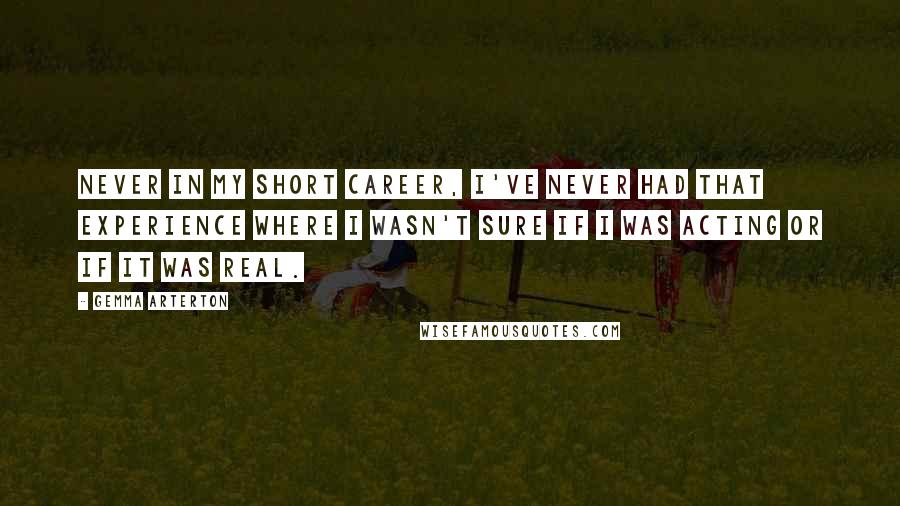 Gemma Arterton Quotes: Never in my short career, I've never had that experience where I wasn't sure if I was acting or if it was real.