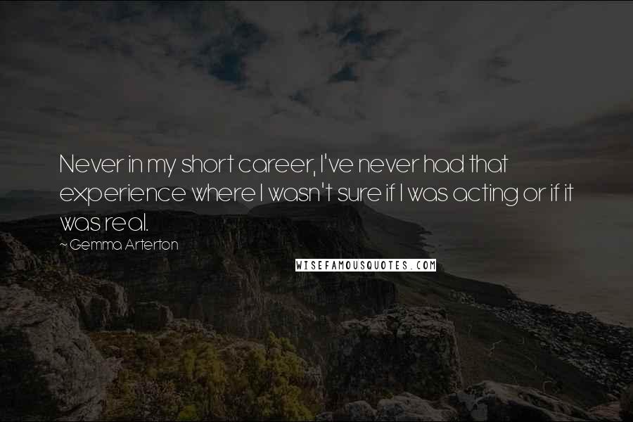 Gemma Arterton Quotes: Never in my short career, I've never had that experience where I wasn't sure if I was acting or if it was real.