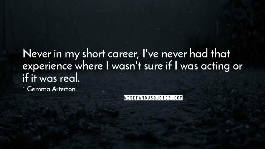 Gemma Arterton Quotes: Never in my short career, I've never had that experience where I wasn't sure if I was acting or if it was real.