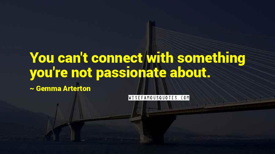 Gemma Arterton Quotes: You can't connect with something you're not passionate about.