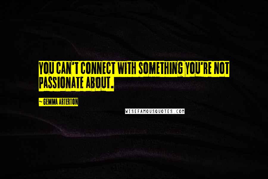 Gemma Arterton Quotes: You can't connect with something you're not passionate about.