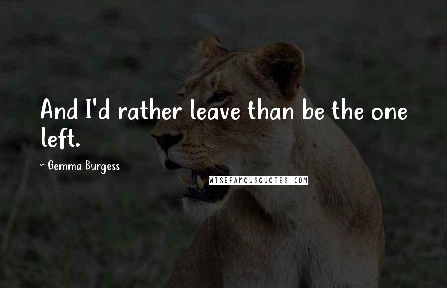Gemma Burgess Quotes: And I'd rather leave than be the one left.