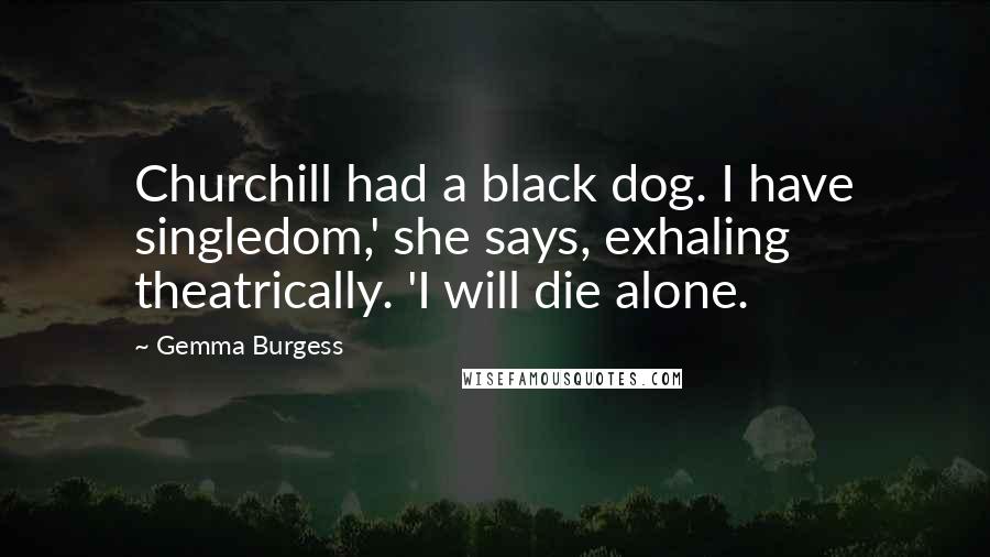 Gemma Burgess Quotes: Churchill had a black dog. I have singledom,' she says, exhaling theatrically. 'I will die alone.