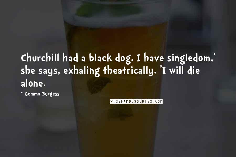 Gemma Burgess Quotes: Churchill had a black dog. I have singledom,' she says, exhaling theatrically. 'I will die alone.