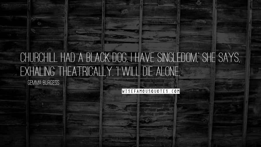 Gemma Burgess Quotes: Churchill had a black dog. I have singledom,' she says, exhaling theatrically. 'I will die alone.