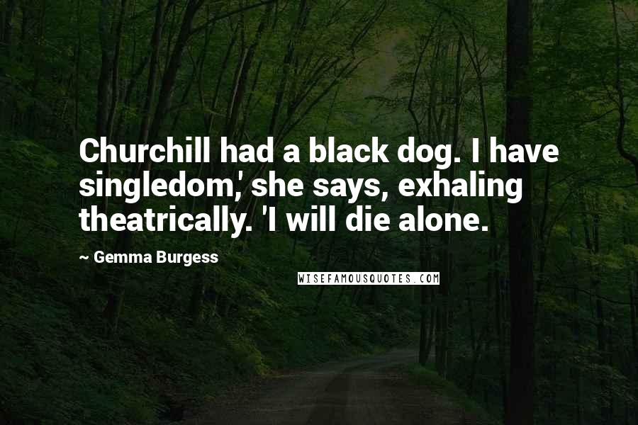 Gemma Burgess Quotes: Churchill had a black dog. I have singledom,' she says, exhaling theatrically. 'I will die alone.