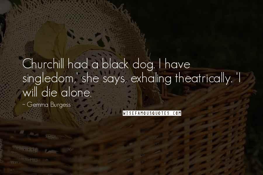 Gemma Burgess Quotes: Churchill had a black dog. I have singledom,' she says, exhaling theatrically. 'I will die alone.