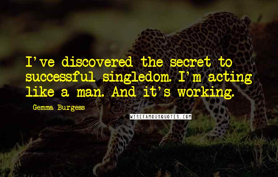 Gemma Burgess Quotes: I've discovered the secret to successful singledom. I'm acting like a man. And it's working.