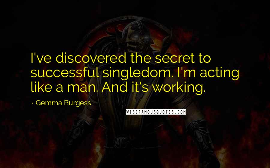 Gemma Burgess Quotes: I've discovered the secret to successful singledom. I'm acting like a man. And it's working.