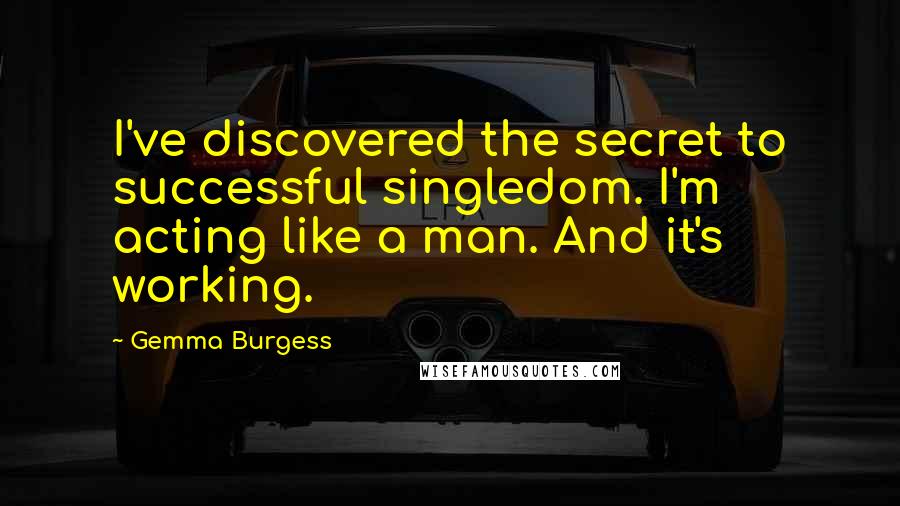 Gemma Burgess Quotes: I've discovered the secret to successful singledom. I'm acting like a man. And it's working.