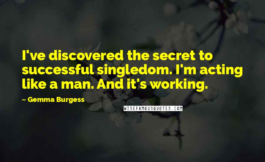 Gemma Burgess Quotes: I've discovered the secret to successful singledom. I'm acting like a man. And it's working.