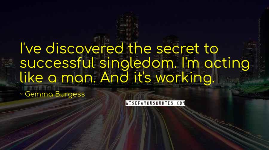 Gemma Burgess Quotes: I've discovered the secret to successful singledom. I'm acting like a man. And it's working.