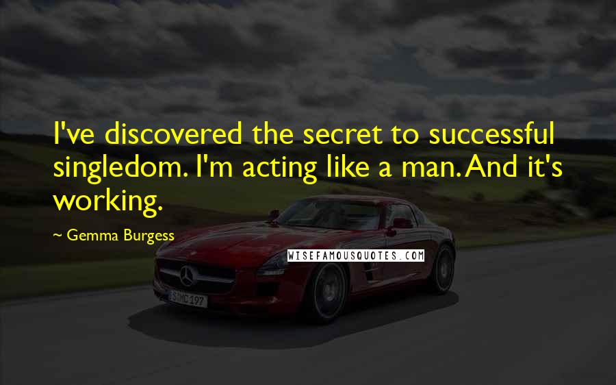 Gemma Burgess Quotes: I've discovered the secret to successful singledom. I'm acting like a man. And it's working.