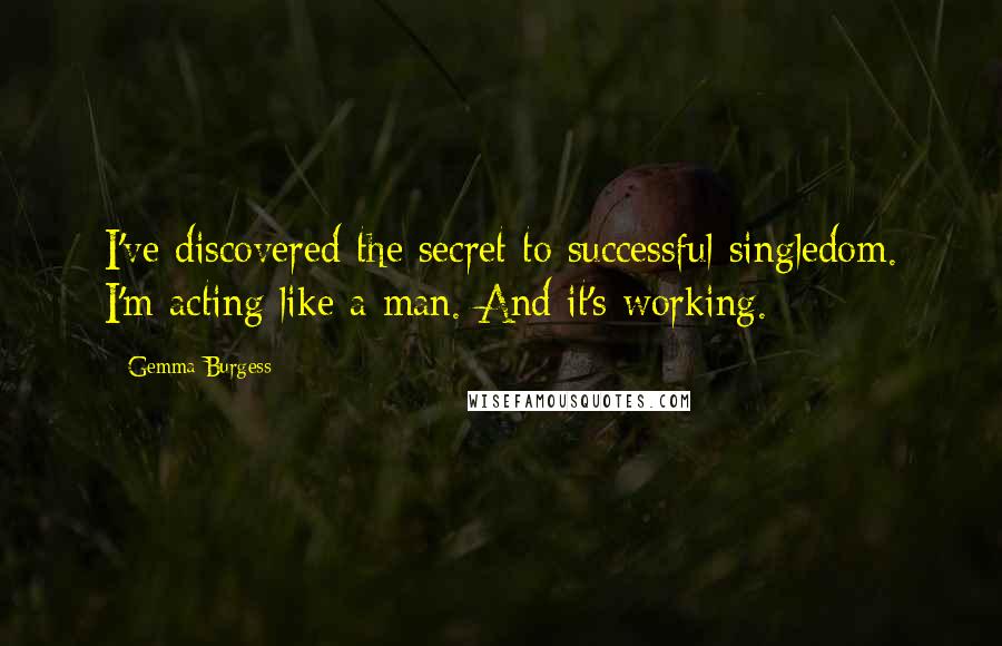 Gemma Burgess Quotes: I've discovered the secret to successful singledom. I'm acting like a man. And it's working.