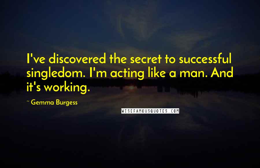 Gemma Burgess Quotes: I've discovered the secret to successful singledom. I'm acting like a man. And it's working.