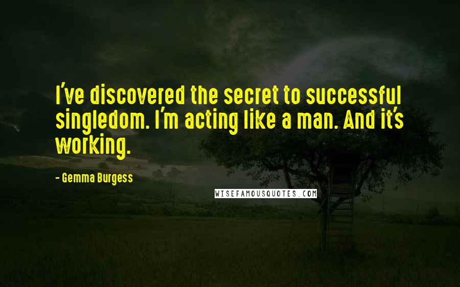 Gemma Burgess Quotes: I've discovered the secret to successful singledom. I'm acting like a man. And it's working.