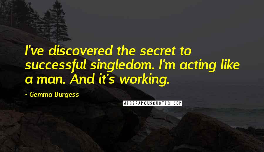 Gemma Burgess Quotes: I've discovered the secret to successful singledom. I'm acting like a man. And it's working.