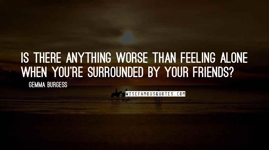 Gemma Burgess Quotes: Is there anything worse than feeling alone when you're surrounded by your friends?
