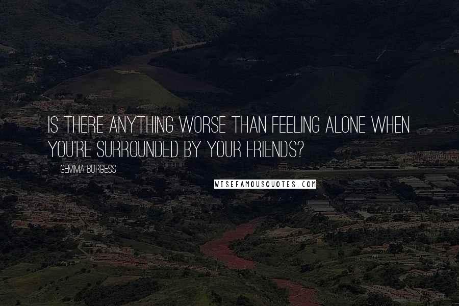 Gemma Burgess Quotes: Is there anything worse than feeling alone when you're surrounded by your friends?