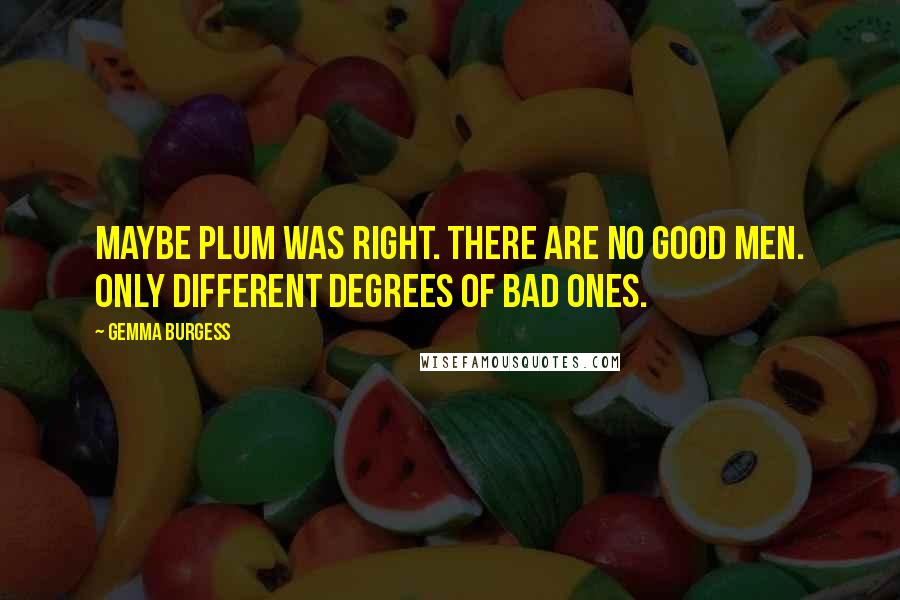 Gemma Burgess Quotes: Maybe Plum was right. There are no good men. Only different degrees of bad ones.