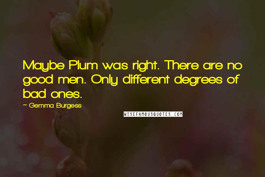 Gemma Burgess Quotes: Maybe Plum was right. There are no good men. Only different degrees of bad ones.